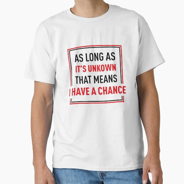 As Long As It's Unkown That Means I Have A Chance Classic T-Shirt